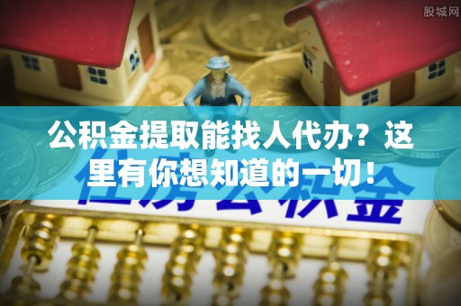 周村公积金提取能找人代办？这里有你想知道的一切！