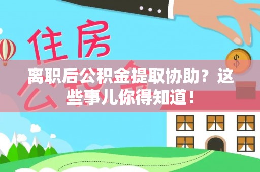 周村离职后公积金提取协助？这些事儿你得知道！