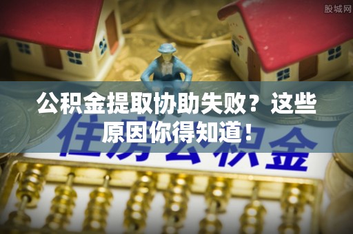 周村公积金提取协助失败？这些原因你得知道！