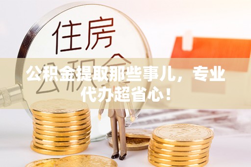 周村公积金提取那些事儿，专业代办超省心！