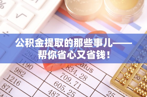 周村公积金提取的那些事儿——帮你省心又省钱！
