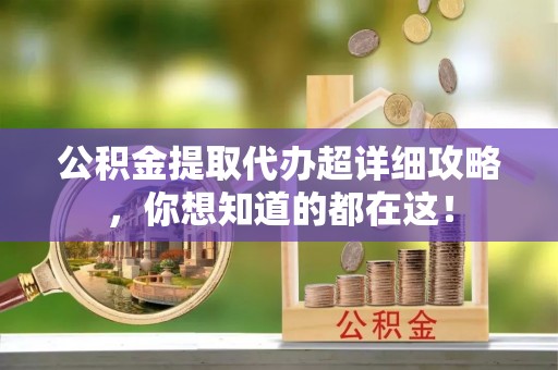 周村公积金提取代办超详细攻略，你想知道的都在这！