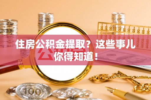 周村住房公积金提取？这些事儿你得知道！