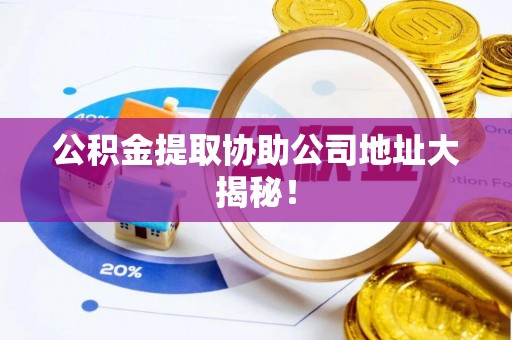 周村公积金提取协助公司地址大揭秘！