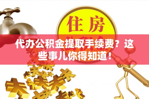 周村代办公积金提取手续费？这些事儿你得知道！