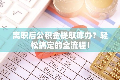 周村离职后公积金提取咋办？轻松搞定的全流程！