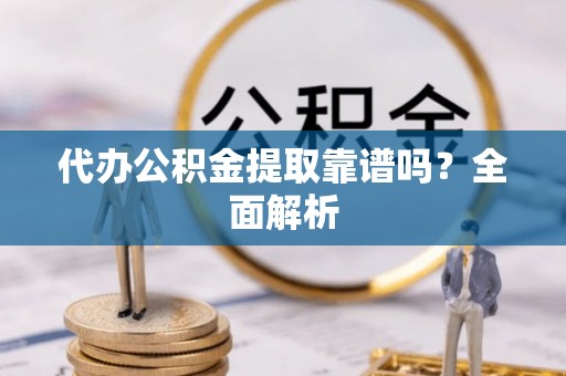 周村代办公积金提取靠谱吗？全面解析
