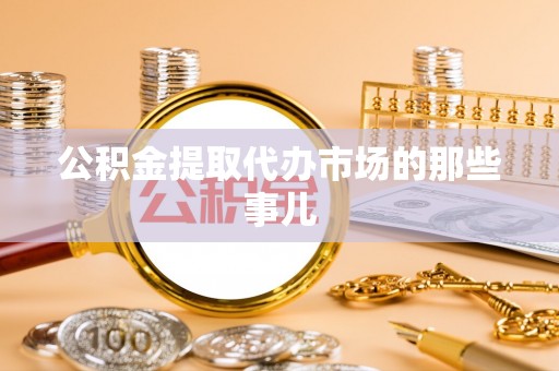 周村公积金提取代办市场的那些事儿