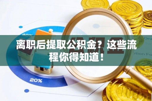 周村离职后提取公积金？这些流程你得知道！