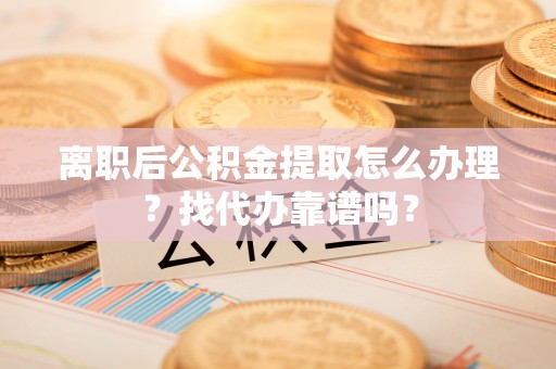 周村离职后公积金提取怎么办理？找代办靠谱吗？
