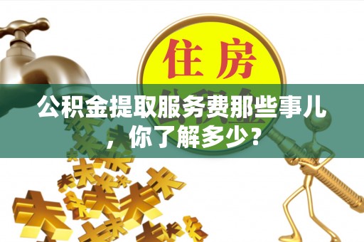 周村公积金提取服务费那些事儿，你了解多少？