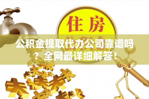 周村公积金提取代办公司靠谱吗？全网最详细解答！