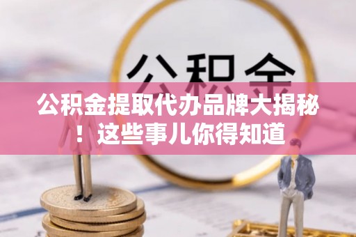 周村公积金提取代办品牌大揭秘！这些事儿你得知道