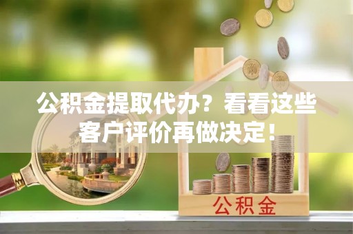 周村公积金提取代办？看看这些客户评价再做决定！