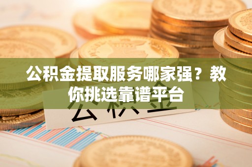 周村公积金提取服务哪家强？教你挑选靠谱平台
