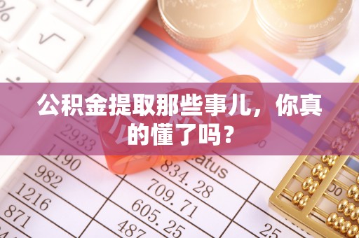 周村公积金提取那些事儿，你真的懂了吗？