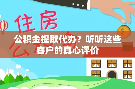 周村公积金提取代办？听听这些客户的真心评价