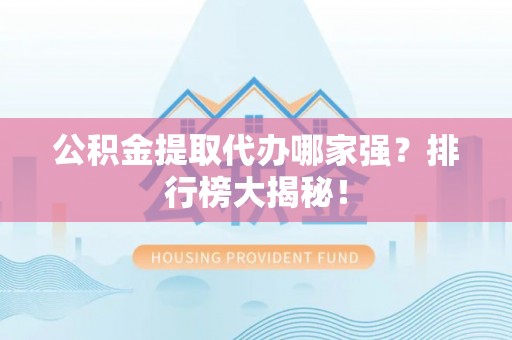 周村公积金提取代办哪家强？排行榜大揭秘！