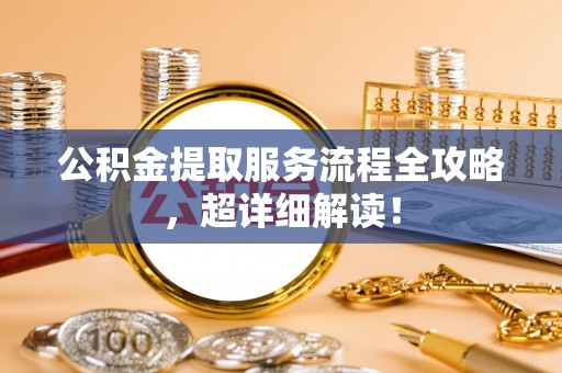 周村公积金提取服务流程全攻略，超详细解读！