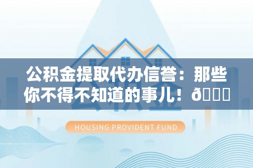 周村公积金提取代办信誉：那些你不得不知道的事儿！😎