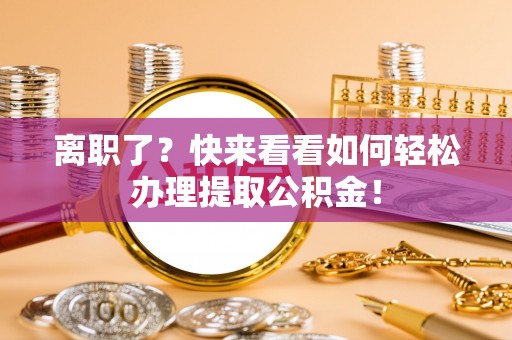 周村离职了？快来看看如何轻松办理提取公积金！