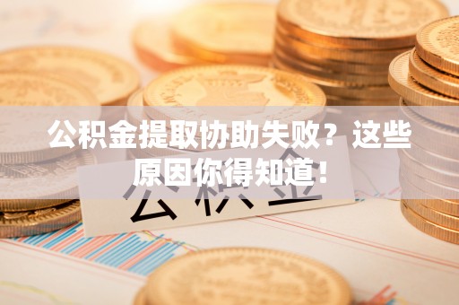 周村公积金提取协助失败？这些原因你得知道！