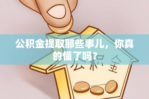 周村公积金提取那些事儿，你真的懂了吗？