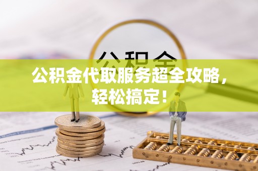 周村公积金代取服务超全攻略，轻松搞定！