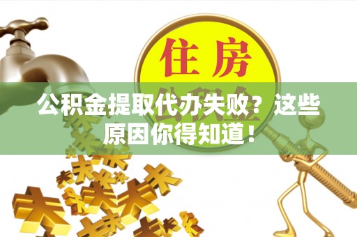 周村公积金提取代办失败？这些原因你得知道！
