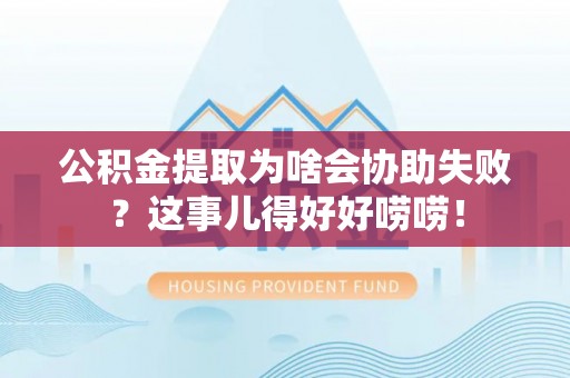 周村公积金提取为啥会协助失败？这事儿得好好唠唠！