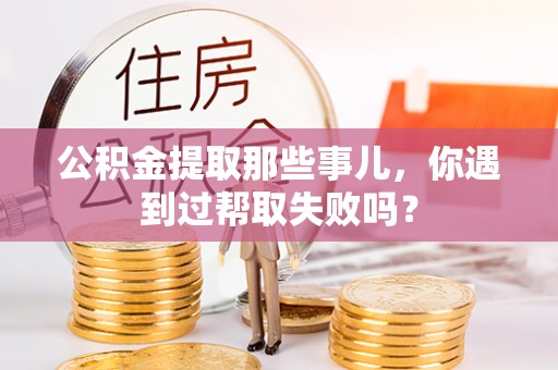 周村公积金提取那些事儿，你遇到过帮取失败吗？