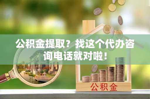 周村公积金提取？找这个代办咨询电话就对啦！