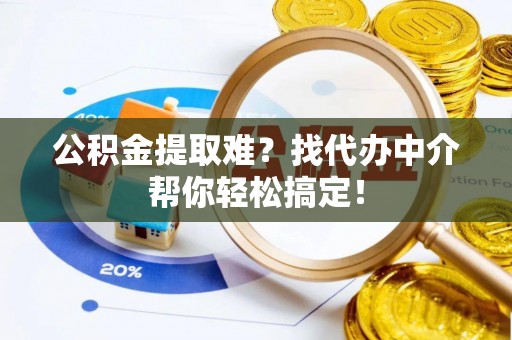 周村公积金提取难？找代办中介帮你轻松搞定！