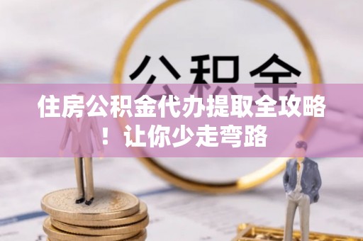 周村住房公积金代办提取全攻略！让你少走弯路