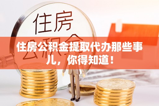 周村住房公积金提取代办那些事儿，你得知道！