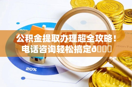 周村公积金提取办理超全攻略！电话咨询轻松搞定😎
