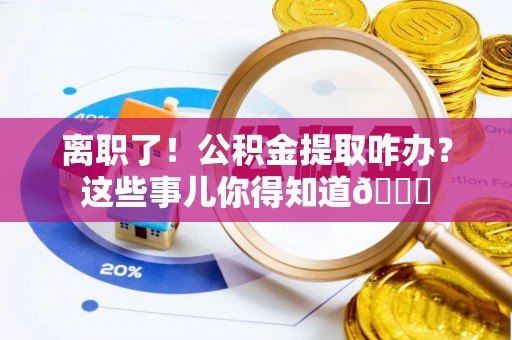 周村离职了！公积金提取咋办？这些事儿你得知道😎