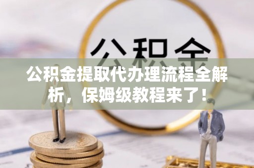 周村公积金提取代办理流程全解析，保姆级教程来了！