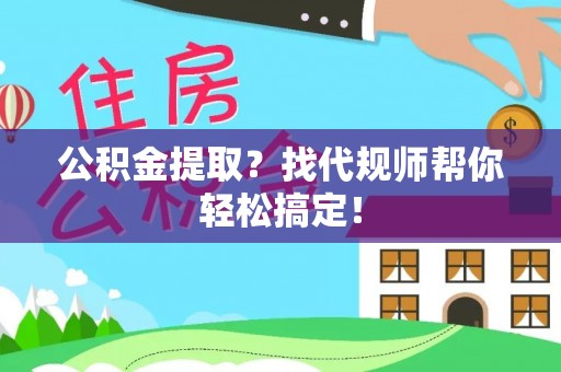 周村公积金提取？找代规师帮你轻松搞定！