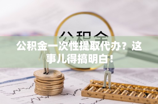周村公积金一次性提取代办？这事儿得搞明白！