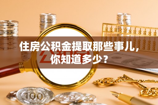 周村住房公积金提取那些事儿，你知道多少？
