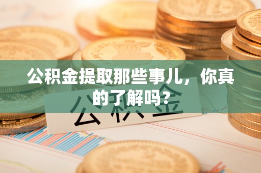 周村公积金提取那些事儿，你真的了解吗？