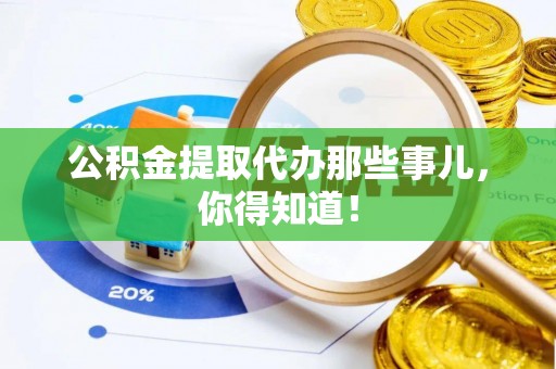 周村公积金提取代办那些事儿，你得知道！