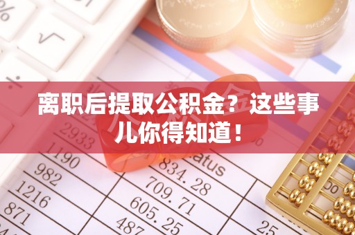 周村离职后提取公积金？这些事儿你得知道！