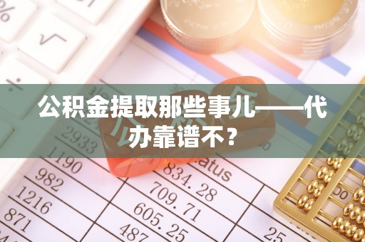 周村公积金提取那些事儿——代办靠谱不？