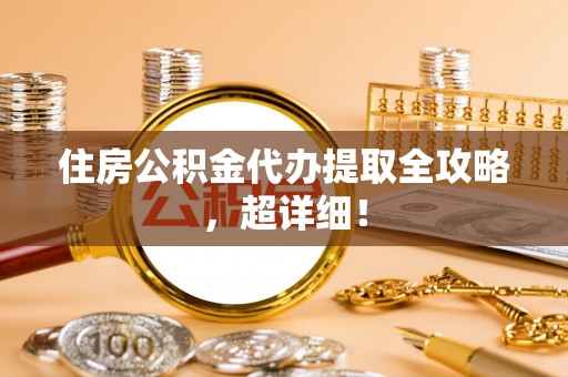 周村住房公积金代办提取全攻略，超详细！