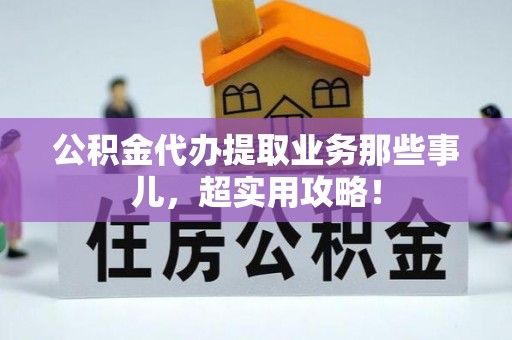 周村公积金代办提取业务那些事儿，超实用攻略！