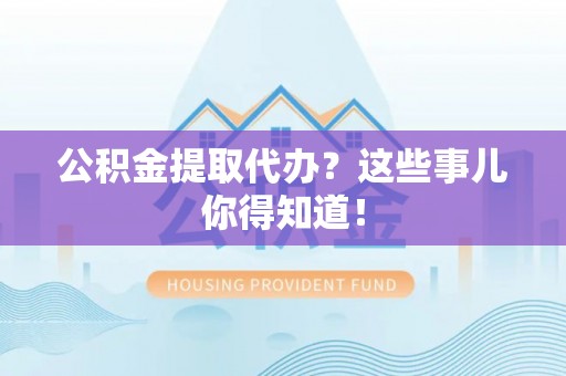 周村公积金提取代办？这些事儿你得知道！