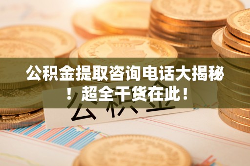 周村公积金提取咨询电话大揭秘！超全干货在此！