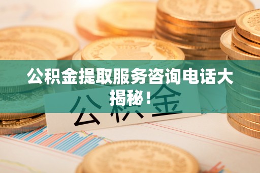 周村公积金提取服务咨询电话大揭秘！